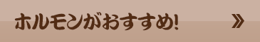ホルモンがおすすめ!