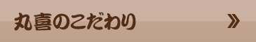丸喜のこだわり